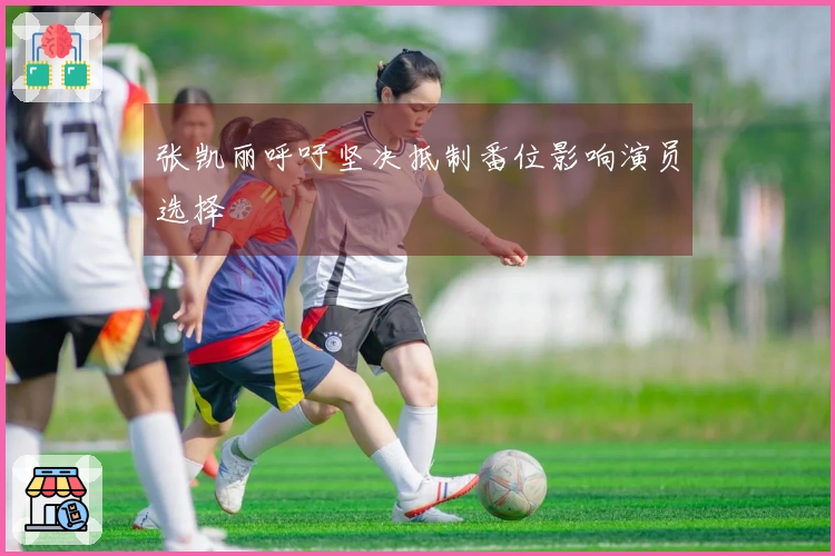 张凯丽呼吁坚决抵制番位影响演员选择