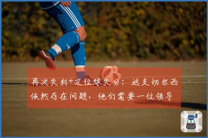 再次失利+定位球失分：这支切尔西依然存在问题，他们需要一位领导者