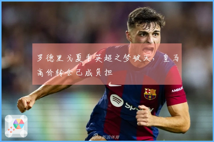 罗德里戈夏季英超之梦破灭，皇马高价转会已成负担