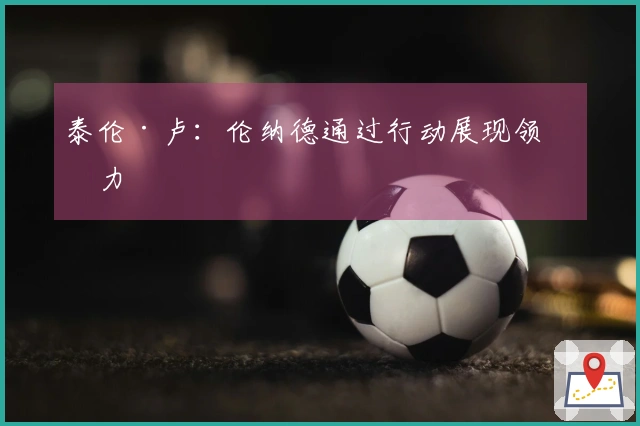 泰伦·卢：伦纳德通过行动展现领导力