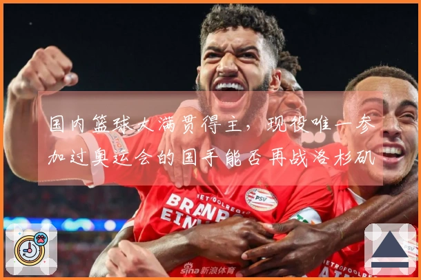 国内篮球大满贯得主，现役唯一参加过奥运会的国手能否再战洛杉矶？