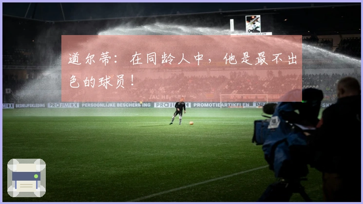 道尔蒂：在同龄人中，他是最不出色的球员！