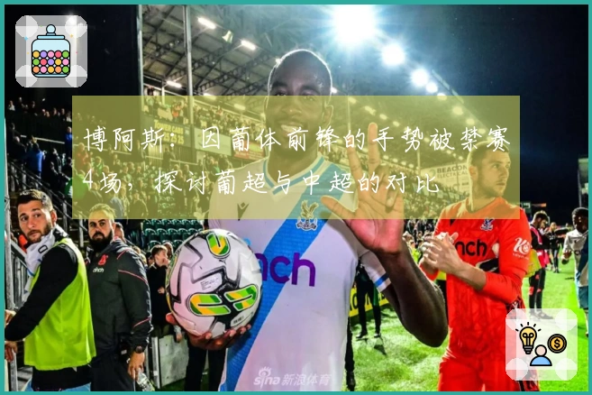 博阿斯：因葡体前锋的手势被禁赛4场，探讨葡超与中超的对比