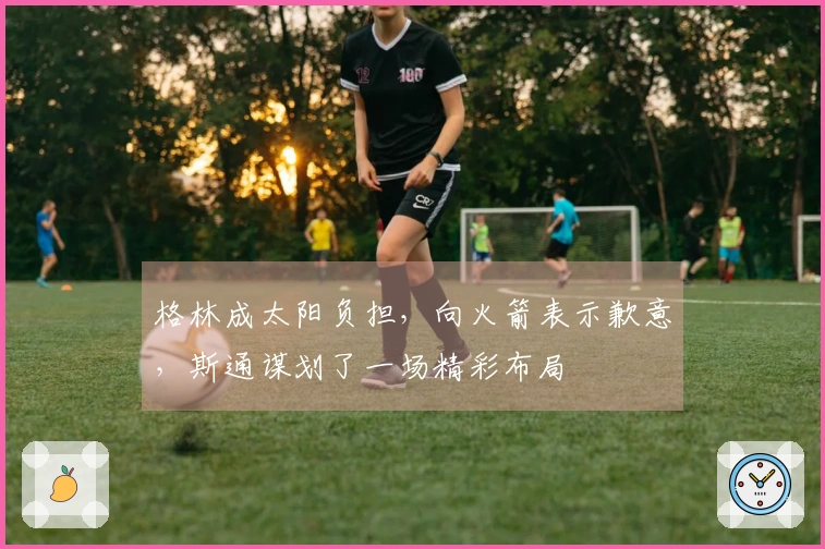 格林成太阳负担，向火箭表示歉意，斯通谋划了一场精彩布局