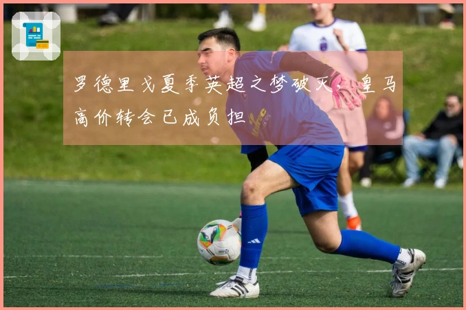 罗德里戈夏季英超之梦破灭，皇马高价转会已成负担