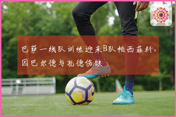 巴萨一线队训练迎来B队帕西菲科，因巴尔德与孔德伤缺