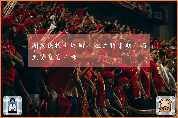 谢泼德提升时间，杜兰特求助，格里芬直言不讳