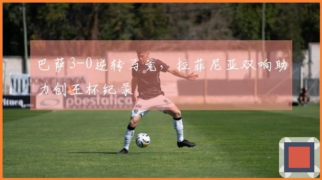 巴萨3-0逆转马竞，拉菲尼亚双响助力创王杯纪录