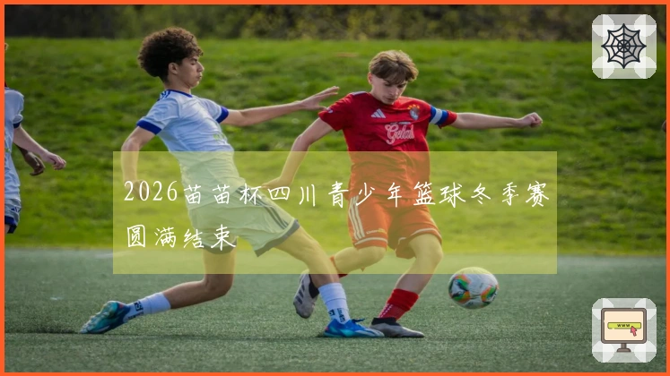 2026苗苗杯四川青少年篮球冬季赛圆满结束