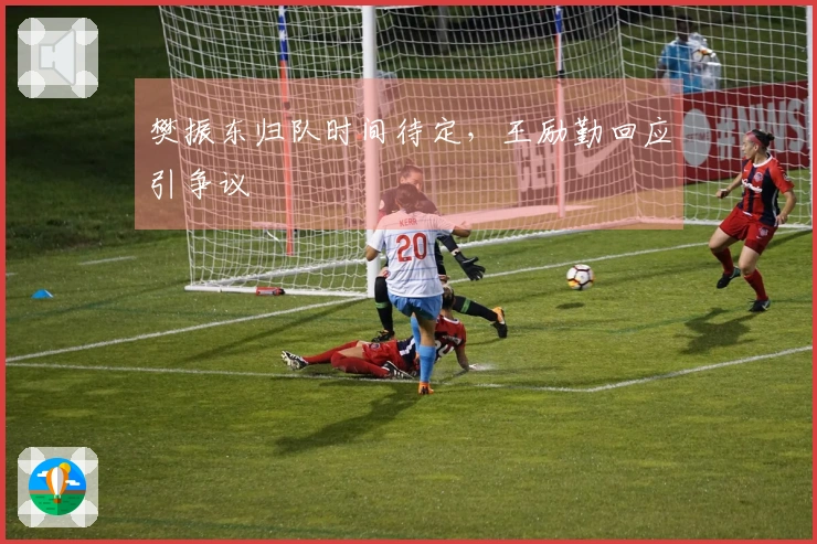 樊振东归队时间待定，王励勤回应引争议