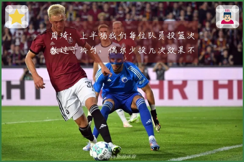 周琦：上半场我们每位队员投篮次数过于均匀，偶尔少投几次效果不佳