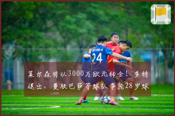 莱尔森将以3000万欧元转会！多特退出，曼联巴萨等球队争抢28岁球员