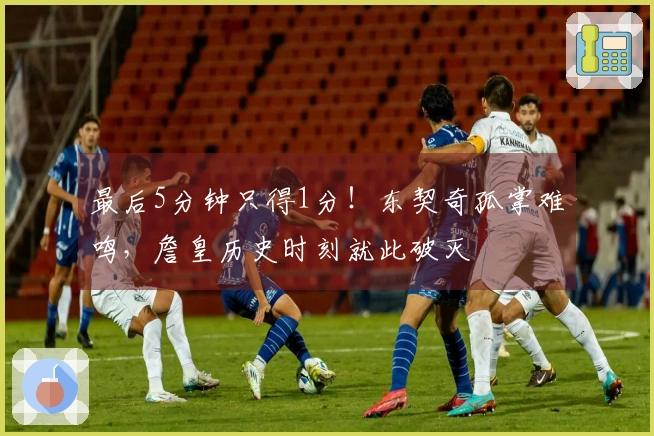 最后5分钟只得1分！东契奇孤掌难鸣，詹皇历史时刻就此破灭
