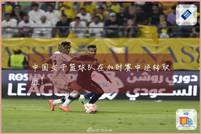 中国女子篮球队在加时赛中逆转取胜！