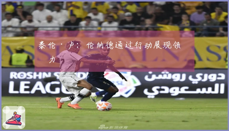 泰伦·卢：伦纳德通过行动展现领导力