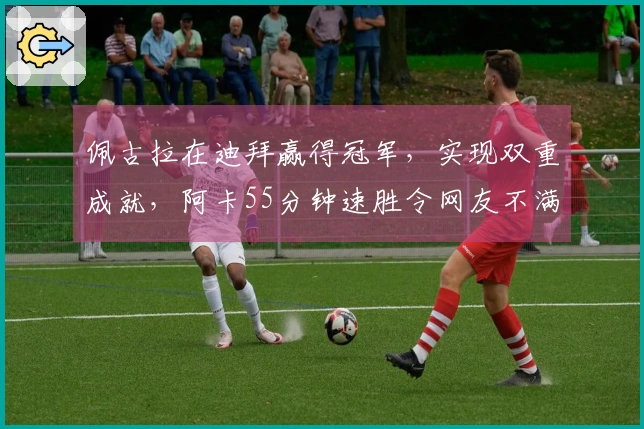 佩古拉在迪拜赢得冠军，实现双重成就，阿卡55分钟速胜令网友不满