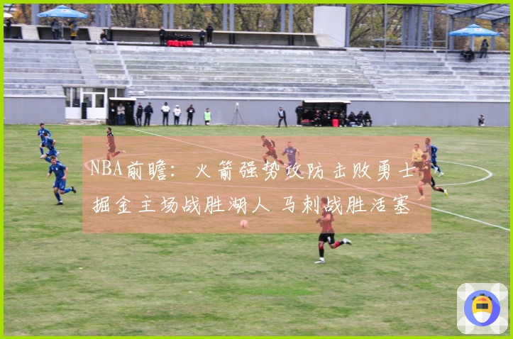 NBA前瞻：火箭强势攻防击败勇士 掘金主场战胜湖人 马刺战胜活塞