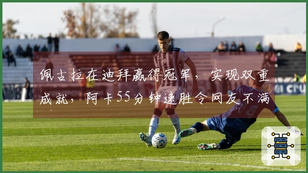 佩古拉在迪拜赢得冠军，实现双重成就，阿卡55分钟速胜令网友不满