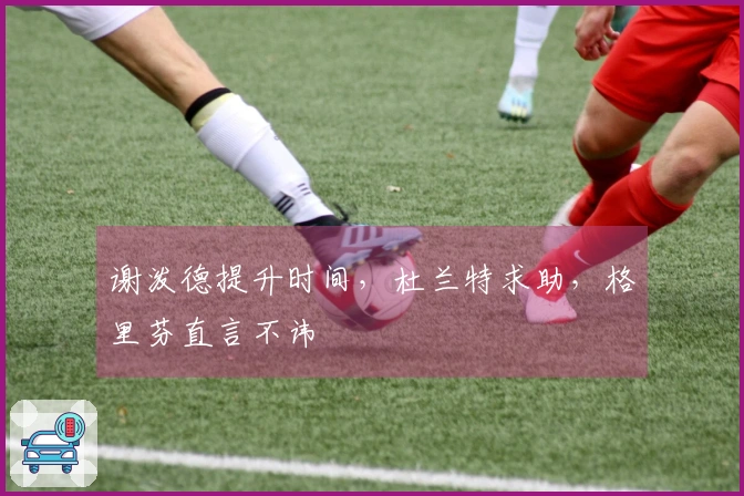 谢泼德提升时间，杜兰特求助，格里芬直言不讳