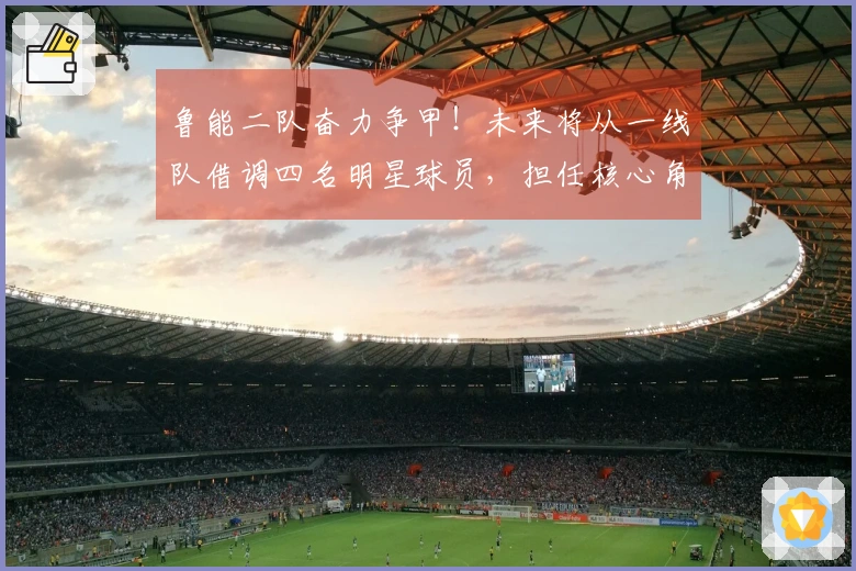 鲁能二队奋力争甲！未来将从一线队借调四名明星球员，担任核心角色