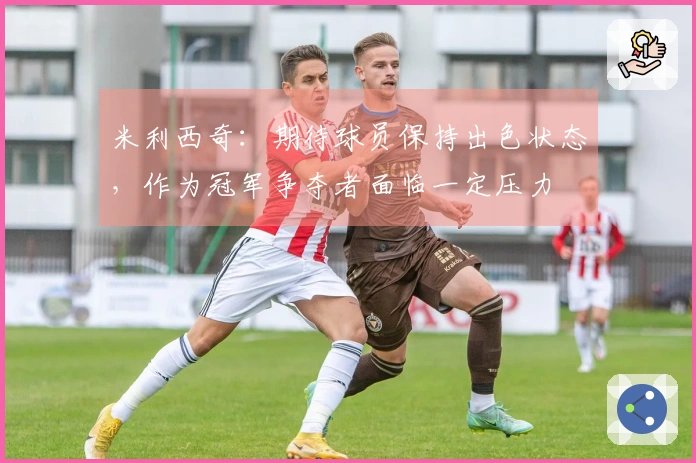 米利西奇：期待球员保持出色状态，作为冠军争夺者面临一定压力