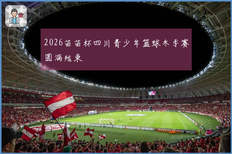 2026苗苗杯四川青少年篮球冬季赛圆满结束
