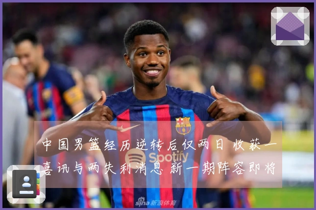中国男篮经历逆转后仅两日 收获一喜讯与两失利消息 新一期阵容即将揭晓 理由分析