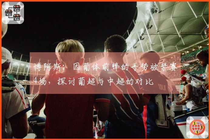 博阿斯：因葡体前锋的手势被禁赛4场，探讨葡超与中超的对比