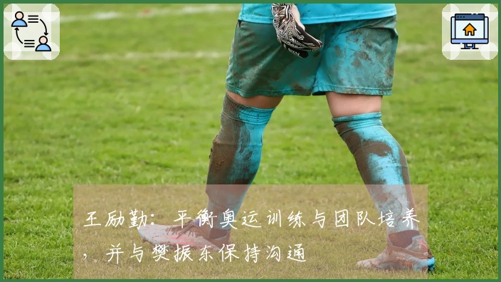 王励勤：平衡奥运训练与团队培养，并与樊振东保持沟通